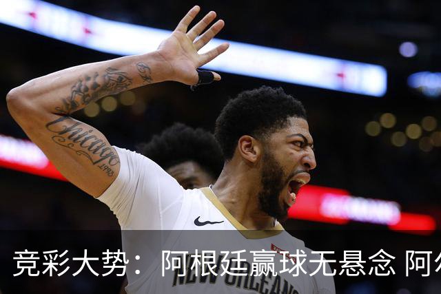 竞彩大势：阿根廷赢球无悬念 阿尔及利亚可信任
